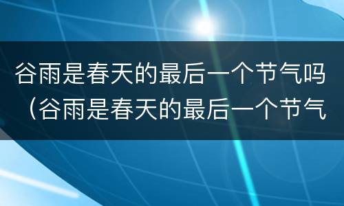 谷雨是春天的最后一个节气吗（谷雨是春天的最后一个节气吗为什么）