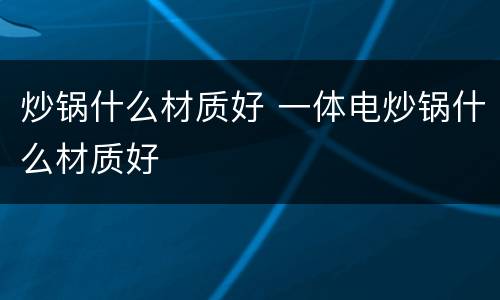 炒锅什么材质好 一体电炒锅什么材质好