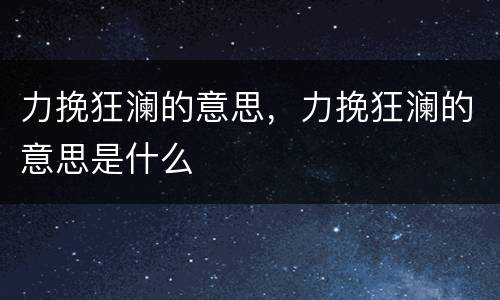 力挽狂澜的意思，力挽狂澜的意思是什么