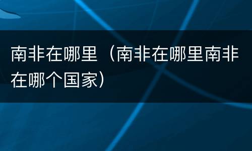 南非在哪里（南非在哪里南非在哪个国家）