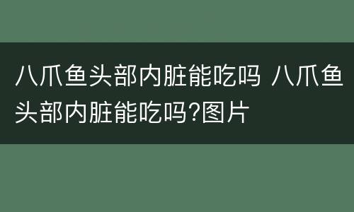 八爪鱼头部内脏能吃吗 八爪鱼头部内脏能吃吗?图片