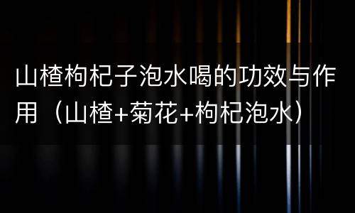 山楂枸杞子泡水喝的功效与作用（山楂+菊花+枸杞泡水）