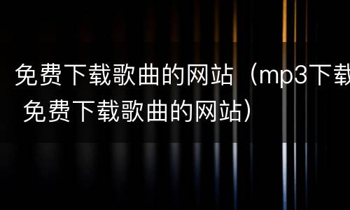 免费下载歌曲的网站（mp3下载 免费下载歌曲的网站）