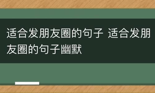 适合发朋友圈的句子 适合发朋友圈的句子幽默