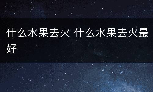 什么水果去火 什么水果去火最好