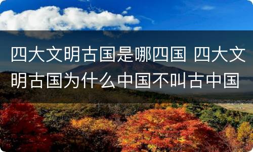 四大文明古国是哪四国 四大文明古国为什么中国不叫古中国