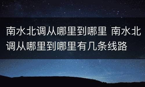 南水北调从哪里到哪里 南水北调从哪里到哪里有几条线路