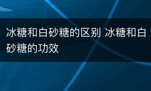 冰糖和白砂糖的区别 冰糖和白砂糖的功效