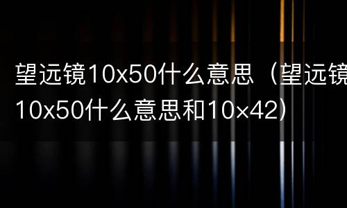 望远镜10x50什么意思（望远镜10x50什么意思和10×42）