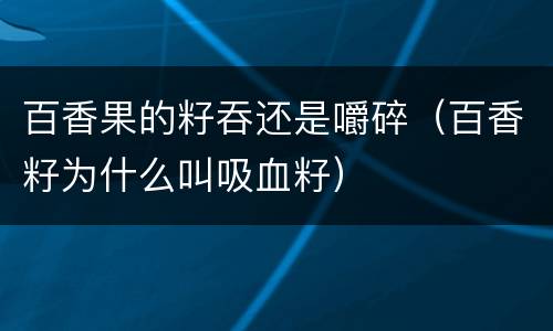 百香果的籽吞还是嚼碎（百香籽为什么叫吸血籽）
