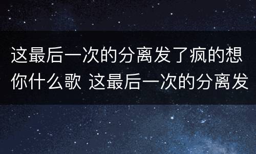 这最后一次的分离发了疯的想你什么歌 这最后一次的分离发了疯的想你是什么歌