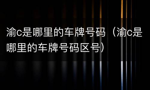 渝c是哪里的车牌号码（渝c是哪里的车牌号码区号）