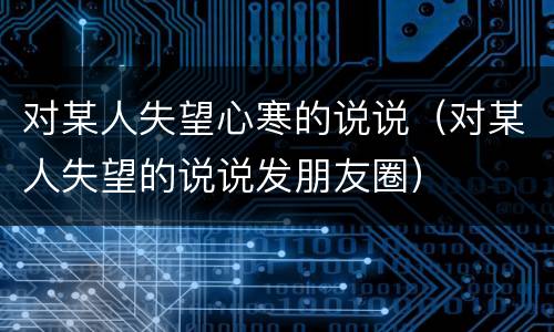 对某人失望心寒的说说（对某人失望的说说发朋友圈）