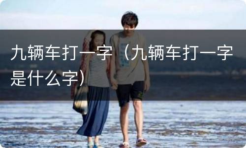 九辆车打一字（九辆车打一字是什么字）
