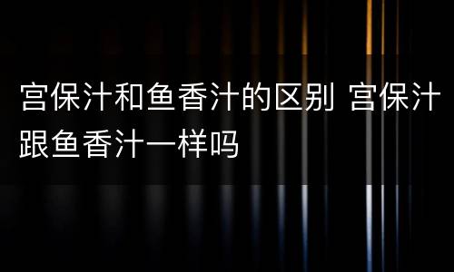 宫保汁和鱼香汁的区别 宫保汁跟鱼香汁一样吗