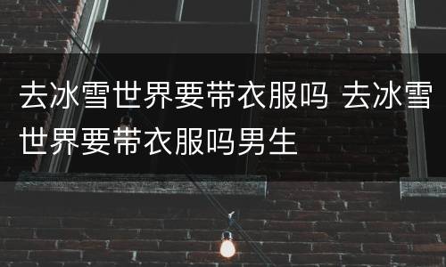 去冰雪世界要带衣服吗 去冰雪世界要带衣服吗男生