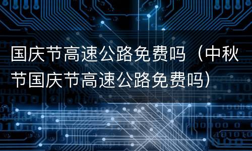 国庆节高速公路免费吗（中秋节国庆节高速公路免费吗）