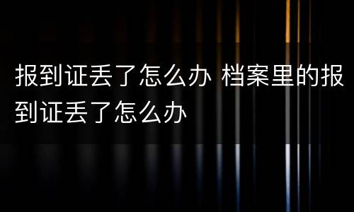 报到证丢了怎么办 档案里的报到证丢了怎么办
