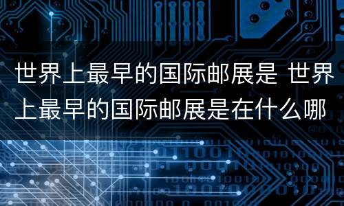 世界上最早的国际邮展是 世界上最早的国际邮展是在什么哪举办的