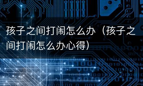 孩子之间打闹怎么办（孩子之间打闹怎么办心得）