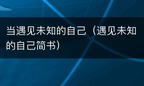 当遇见未知的自己（遇见未知的自己简书）