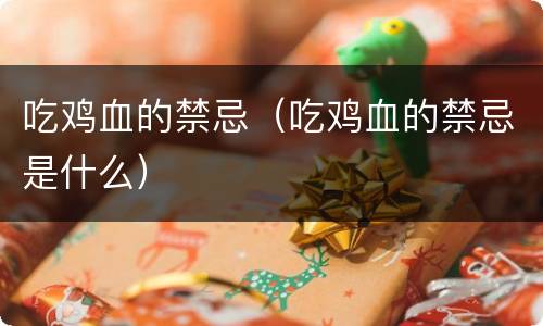 吃鸡血的禁忌（吃鸡血的禁忌是什么）