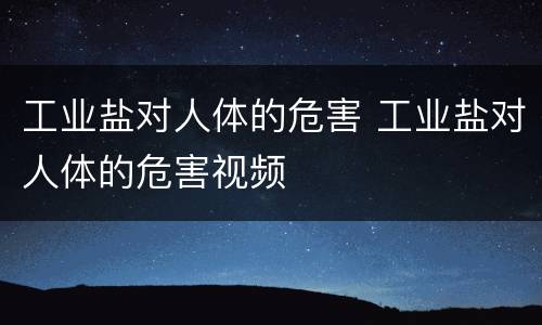 工业盐对人体的危害 工业盐对人体的危害视频