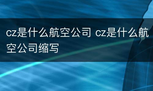 cz是什么航空公司 cz是什么航空公司缩写