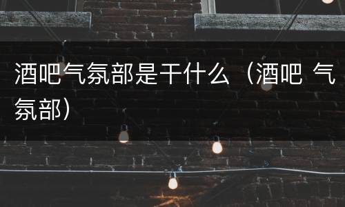 酒吧气氛部是干什么（酒吧 气氛部）