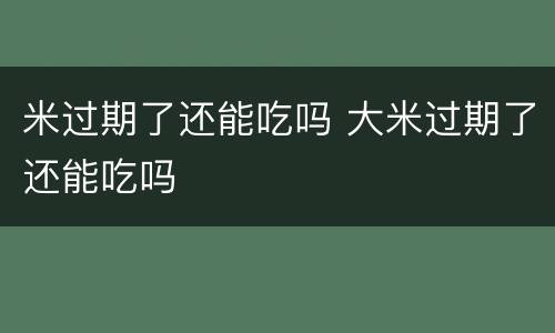 米过期了还能吃吗 大米过期了还能吃吗