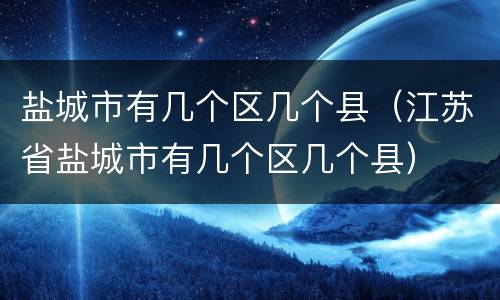 盐城市有几个区几个县（江苏省盐城市有几个区几个县）