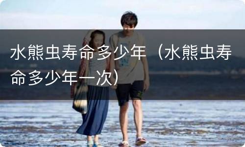 水熊虫寿命多少年（水熊虫寿命多少年一次）