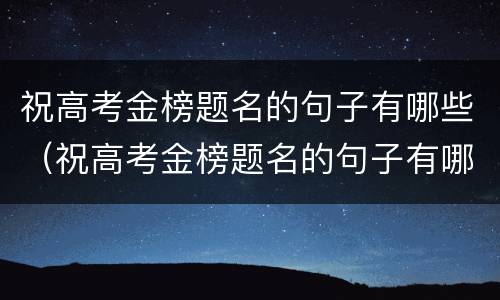 祝高考金榜题名的句子有哪些（祝高考金榜题名的句子有哪些成语）