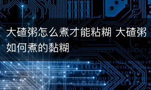 大碴粥怎么煮才能粘糊 大碴粥如何煮的黏糊