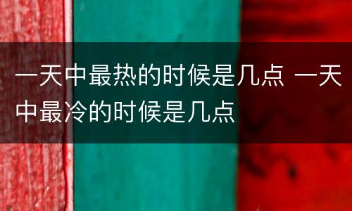 一天中最热的时候是几点 一天中最冷的时候是几点