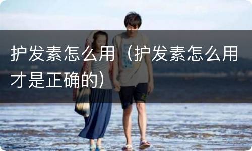 护发素怎么用（护发素怎么用才是正确的）
