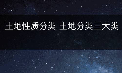 土地性质分类 土地分类三大类