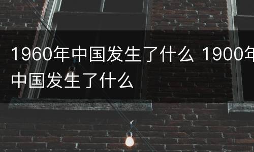 1960年中国发生了什么 1900年中国发生了什么