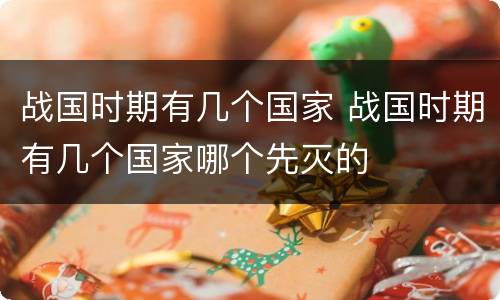战国时期有几个国家 战国时期有几个国家哪个先灭的