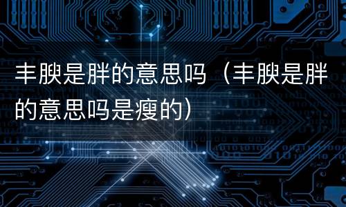 丰腴是胖的意思吗（丰腴是胖的意思吗是瘦的）