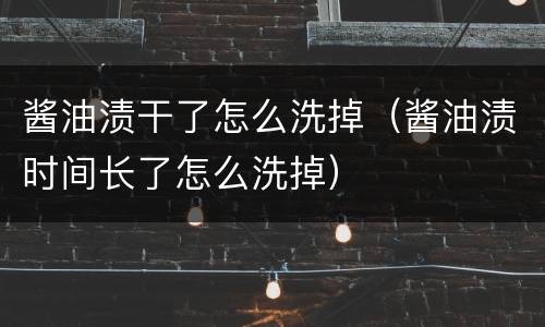 酱油渍干了怎么洗掉（酱油渍时间长了怎么洗掉）