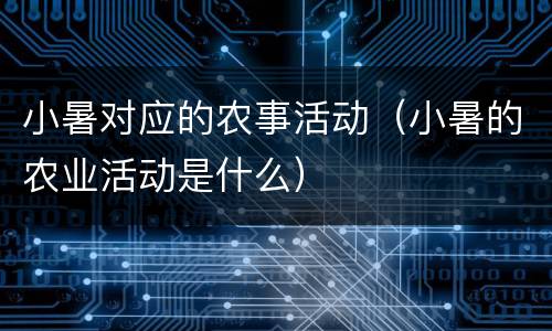 小暑对应的农事活动（小暑的农业活动是什么）
