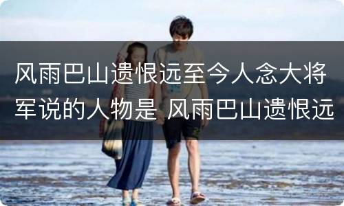 风雨巴山遗恨远至今人念大将军说的人物是 风雨巴山遗恨远至今人念大将军指的是谁