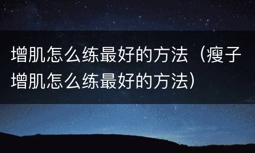 增肌怎么练最好的方法（瘦子增肌怎么练最好的方法）