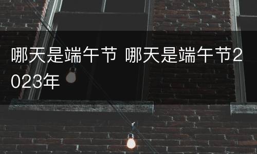 哪天是端午节 哪天是端午节2023年