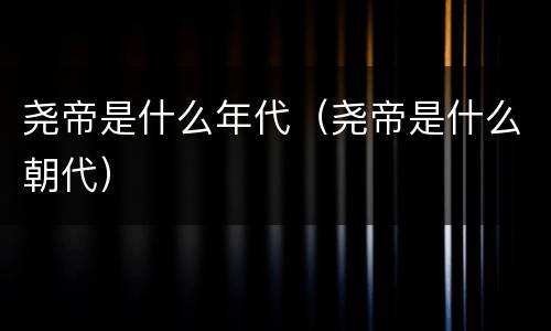 尧帝是什么年代（尧帝是什么朝代）