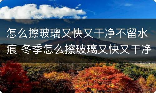 怎么擦玻璃又快又干净不留水痕 冬季怎么擦玻璃又快又干净不留水痕