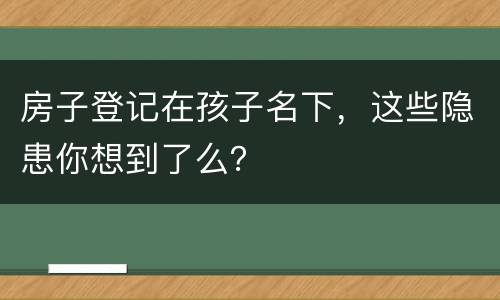 房子登记在孩子名下，这些隐患你想到了么？