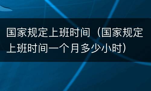 国家规定上班时间（国家规定上班时间一个月多少小时）