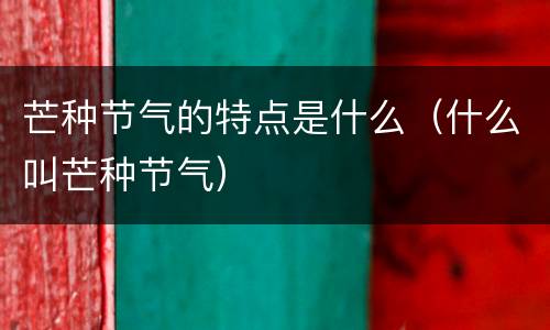芒种节气的特点是什么（什么叫芒种节气）